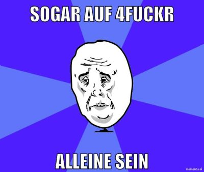 sogar auf 4fuckr alleine sein