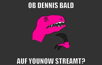 ob dennis bald auf younow streamt?