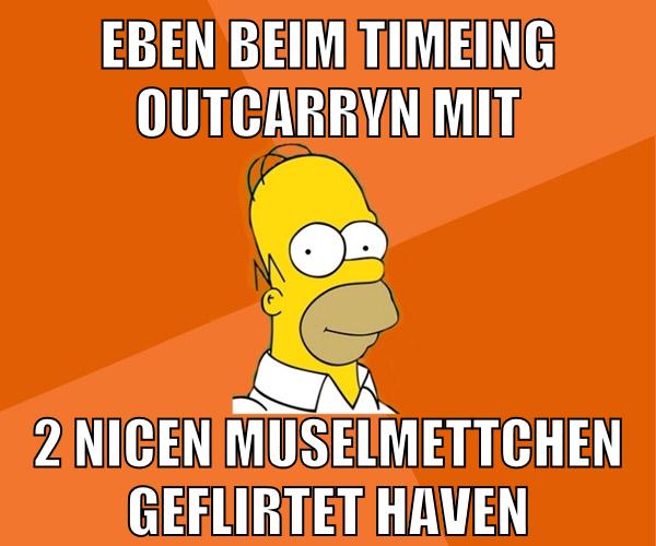 eben beim timeing outcarryn mit 2 nicen muselmettchen geflirtet haven