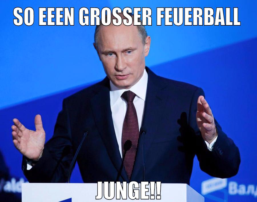 So eeen großer Feuerball JUNGE!!