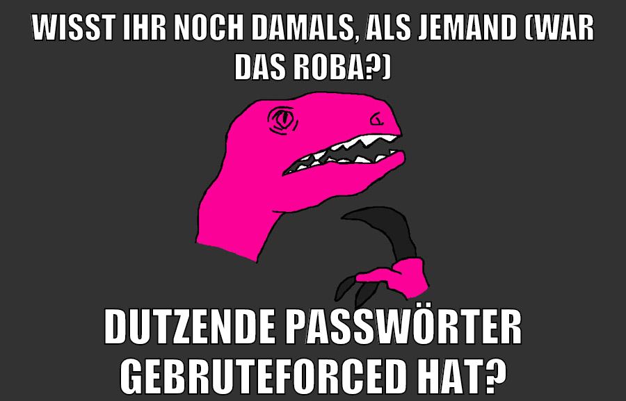 wisst ihr noch damals, als jemand (war das roba?) dutzende passwörter gebruteforced hat?