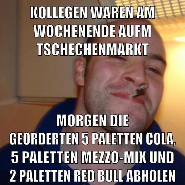 kollegen waren am wochenende aufm tschechenmarkt morgen die georderten 5 paletten cola, 5 paletten mezzo-mix und 2 paletten red bull abholen