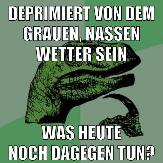 deprimiert von dem grauen, nassen wetter sein was heute noch dagegen tun?