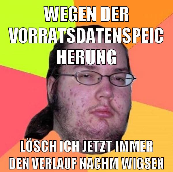 wegen der vorratsdatenspeicherung lösch ich jetzt immer den verlauf nachm wigsen