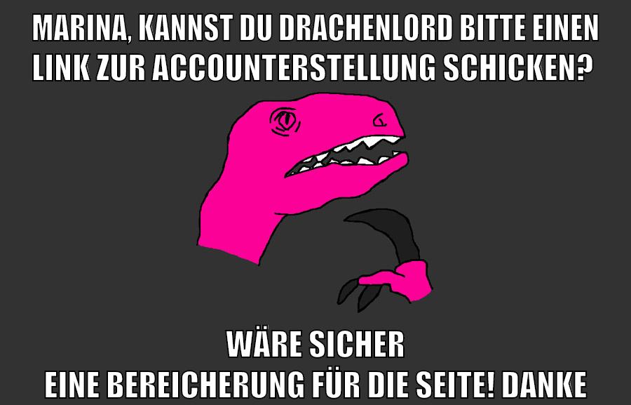 Marina, kannst du drachenlord bitte einen link zur accounterstellung schicken? wäre sicher eine bereicherung für die seite! Danke