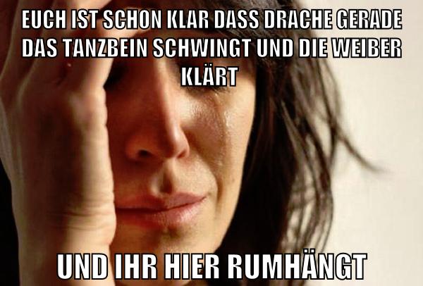 euch ist schon klar dass drache gerade das tanzbein schwingt und die weiber klärt und ihr hier rumhängt