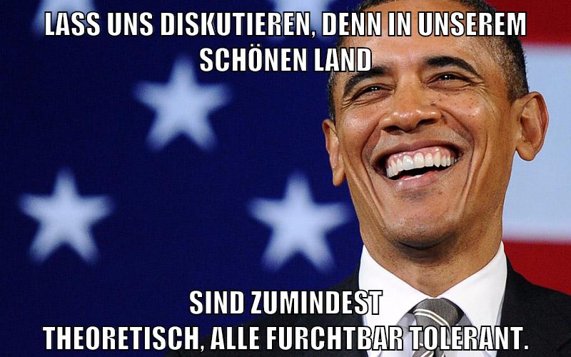 Lass uns diskutieren, denn in unserem schönen Land sind zumindest theoretisch, alle furchtbar tolerant.