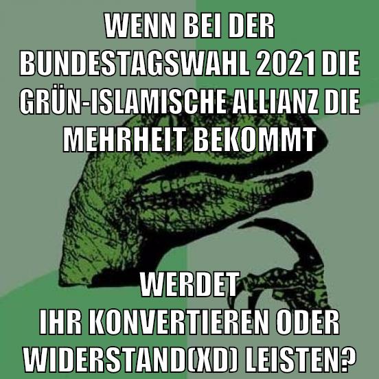 wenn bei der bundestagswahl 2021 die grün-islamische allianz die mehrheit bekommt werdet ihr konvertieren oder widerstand(xD) leisten?