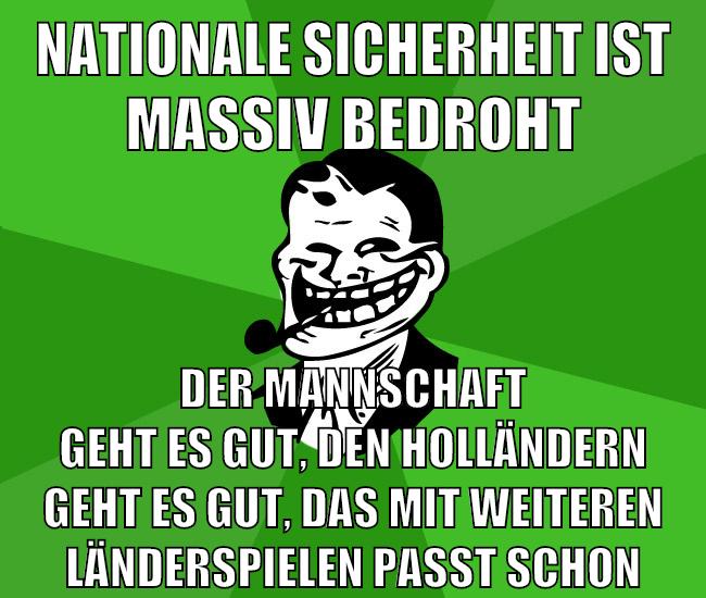 nationale sicherheit ist massiv bedroht der mannschaft geht es gut, den holländern geht es gut, das mit weiteren länderspielen passt schon
