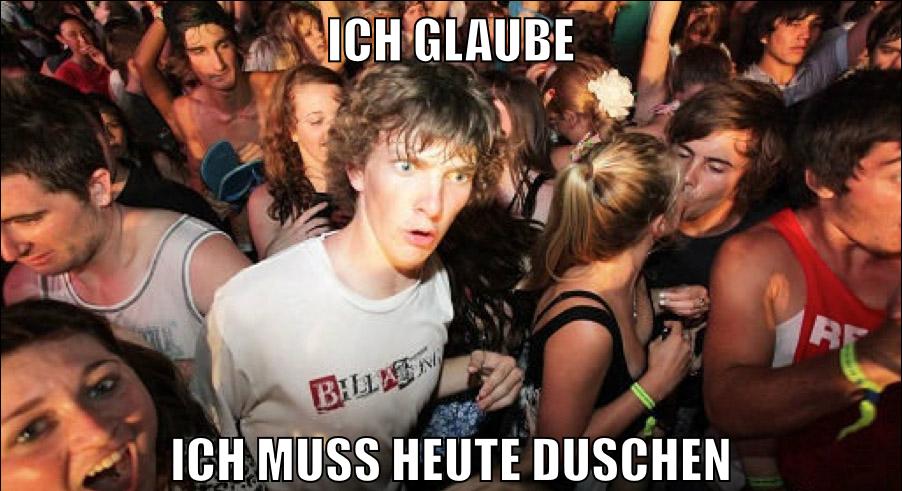 Ich glaube ich muss heute duschen