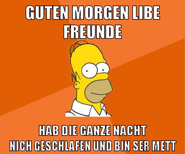 guten morgen libe freunde hab die ganze nacht nich geschlafen und bin ser mett
