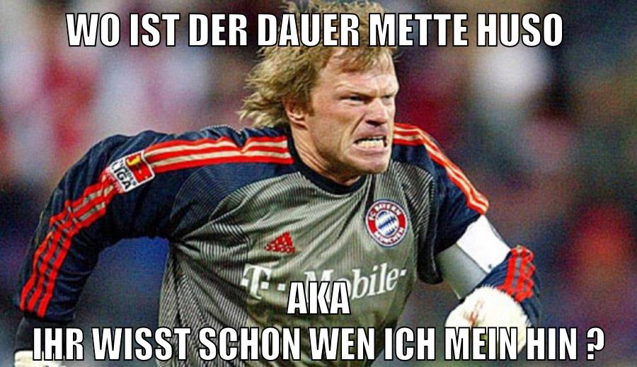wo ist der dauer mette huso aka ihr wisst schon wen ich mein hin ?