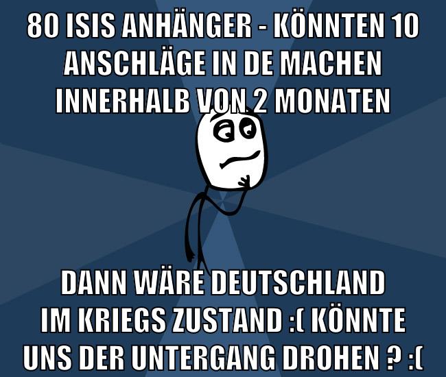 80 isis anhänger - könnten 10 anschläge in de machen innerhalb von 2 monaten dann wäre deutschland im kriegs zustand :( könnte uns der untergang drohen ? :(