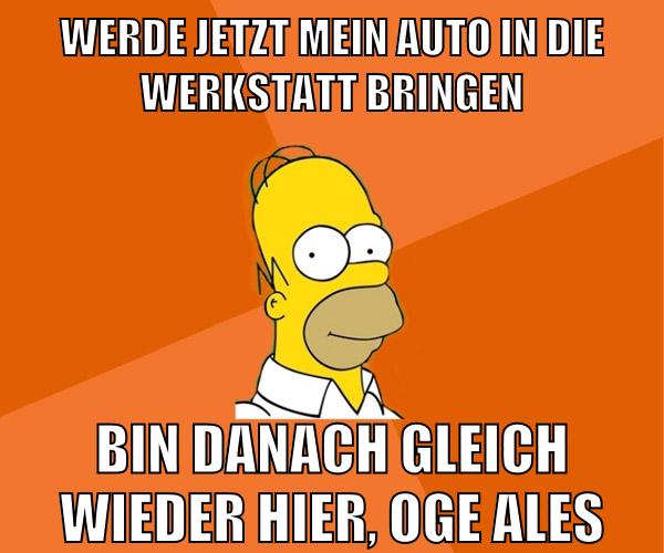 werde jetzt mein auto in die werkstatt bringen bin danach gleich wieder hier, oge ales