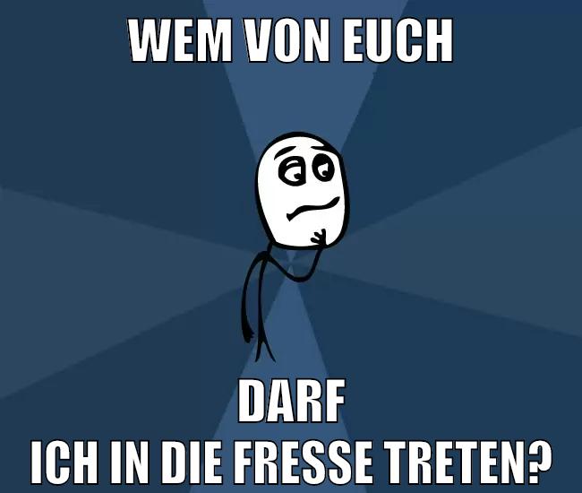 wem von euch darf ich in die fresse treten?