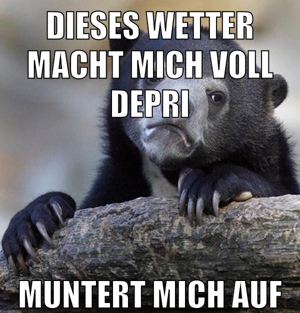 dieses wetter macht mich voll depri muntert mich auf
