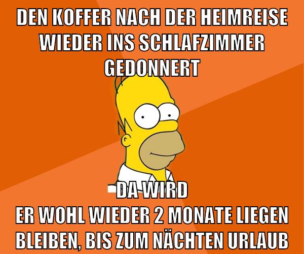 den koffer nach der heimreise wieder ins schlafzimmer gedonnert da wird er wohl wieder 2 monate liegen bleiben, bis zum nächten urlaub