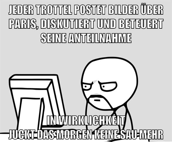 jeder trottel postet bilder über paris, diskutiert und beteuert seine anteilnahme in wirklichkeit juckt das morgen keine sau mehr