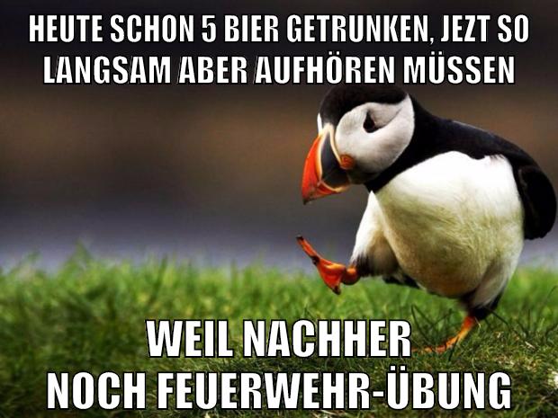 heute schon 5 bier getrunken, jezt so langsam aber aufhören müssen weil nachher noch feuerwehr-übung