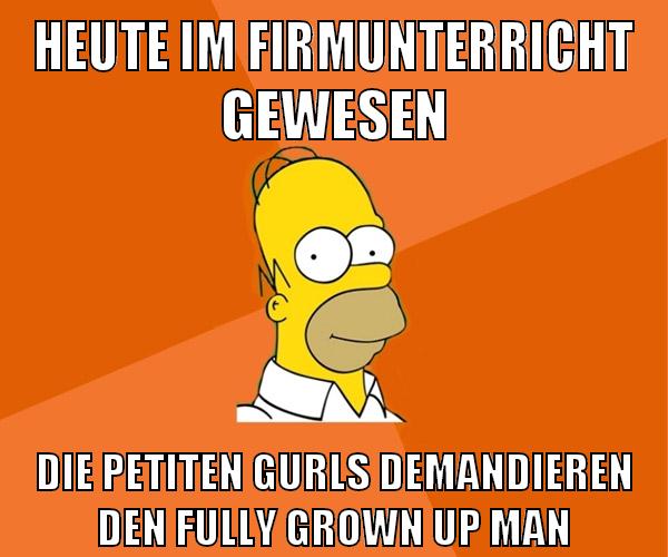 heute im firmunterricht gewesen die petiten gurls demandieren den fully grown up man