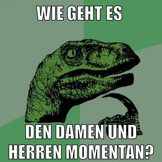 Wie geht es Den damen und herren momentan?