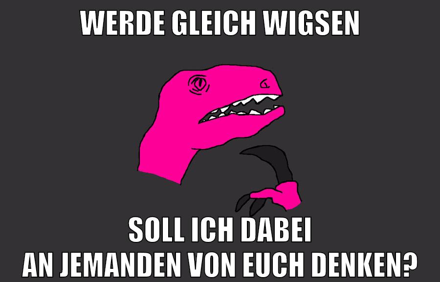werde gleich wigsen soll ich dabei an jemanden von euch denken?