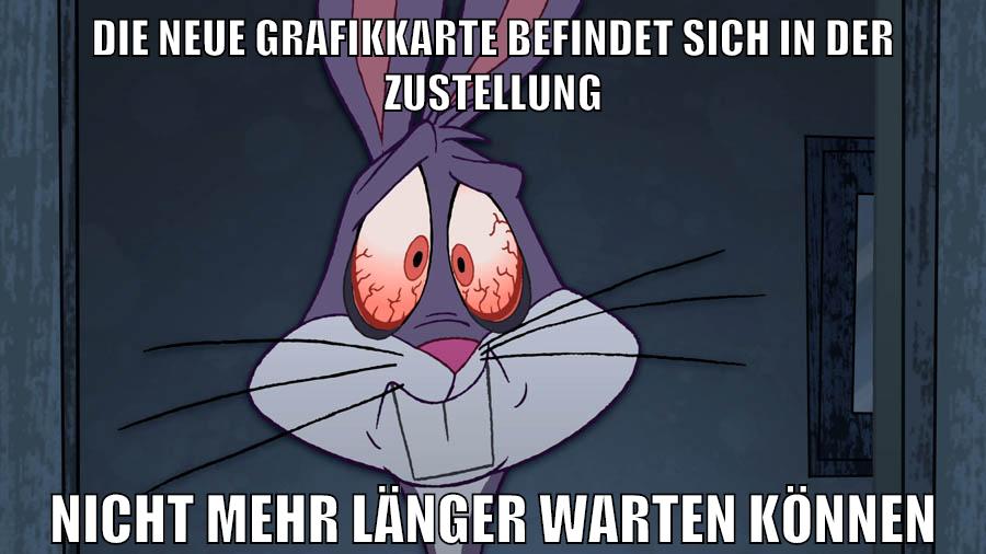 die neue grafikkarte befindet sich in der zustellung nicht mehr länger warten können