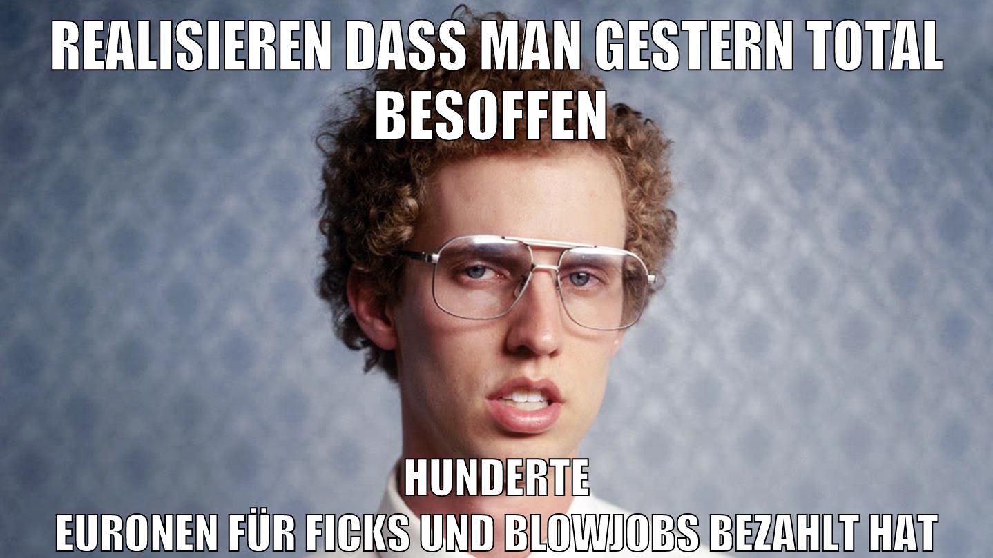 realisieren dass man gestern total besoffen hunderte euronen für ficks und blowjobs bezahlt hat