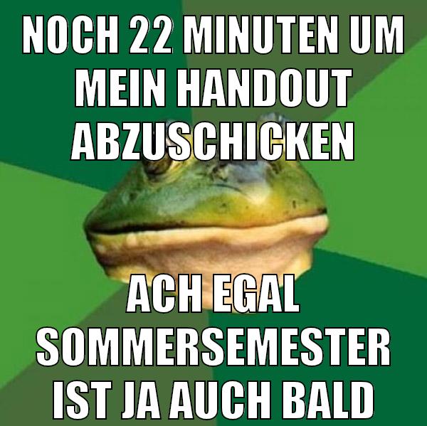 noch 22 minuten um mein handout abzuschicken ach egal sommersemester ist ja auch bald