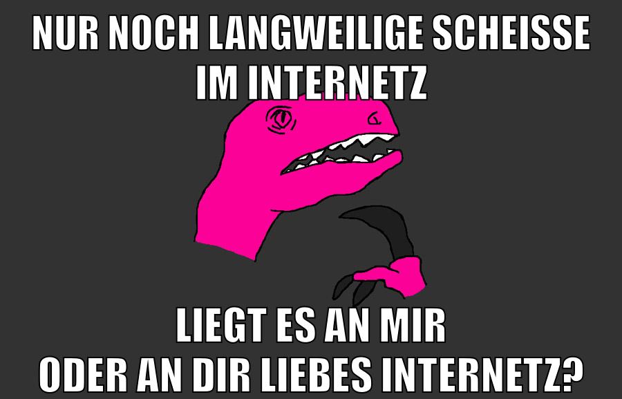 nur noch langweilige scheisse im internetz liegt es an mir oder an dir liebes internetz?