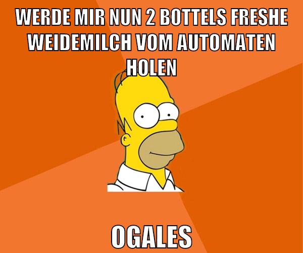 werde mir nun 2 bottels freshe weidemilch vom automaten holen ogales