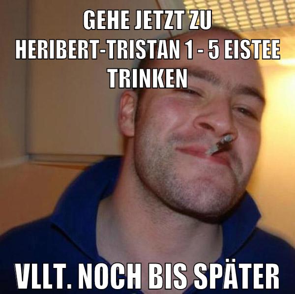 GEHE JETZT ZU HERIBERT-TRISTAN 1 - 5 EISTEE TRINKEN VLLT. NOCH BIS SPÄTER