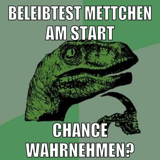 beleibtest mettchen am start chance wahrnehmen?