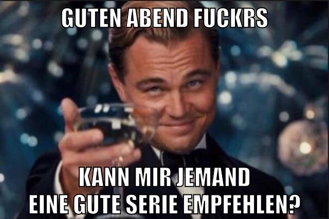 guten abend fuckrs kann mir jemand eine gute serie empfehlen?
