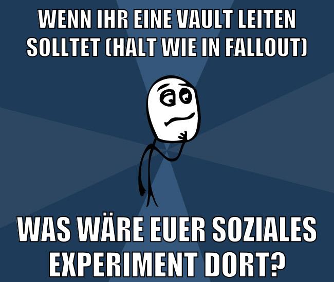 wenn ihr eine vault leiten solltet (halt wie in fallout) was wäre euer soziales experiment dort?
