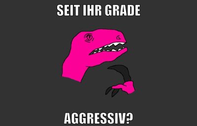 seit ihr grade aggressiv?