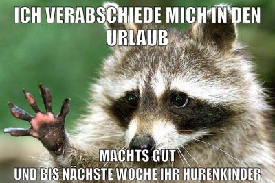 ich verabschiede mich in den urlaub machts gut und bis nächste woche ihr hurenkinder