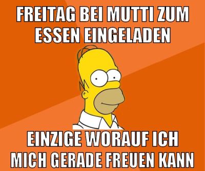 freitag bei mutti zum essen eingeladen einzige worauf ich mich gerade freuen kann