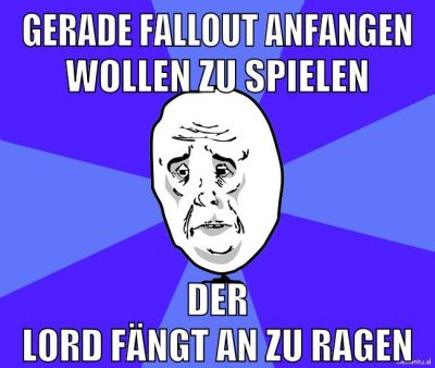 gerade fallout anfangen wollen zu spielen der lord fängt an zu ragen