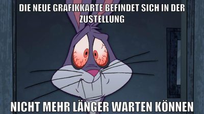 die neue grafikkarte befindet sich in der zustellung nicht mehr länger warten können