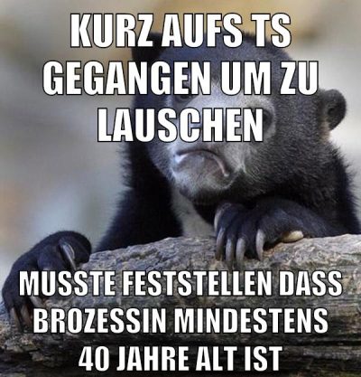 kurz aufs ts gegangen um zu lauschen musste feststellen dass brozessin mindestens 40 jahre alt ist