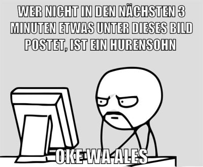 wer nicht in den nächsten 3 minuten etwas unter dieses bild postet, ist ein hurensohn oke wa ales