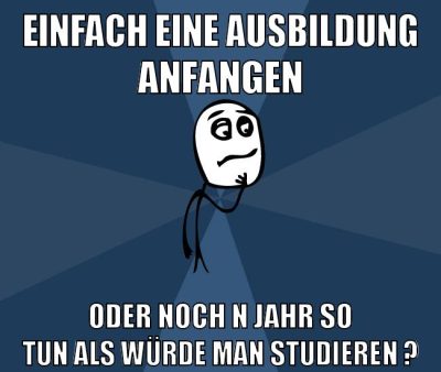 einfach eine ausbildung anfangen oder noch n jahr so tun als würde man studieren ?