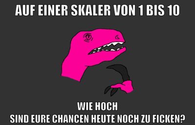 auf einer skaler von 1 bis 10 wie hoch sind eure chancen heute noch zu ficken?