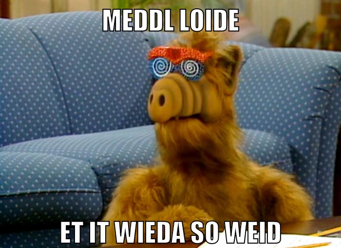 meddl loide et it wieda so weid