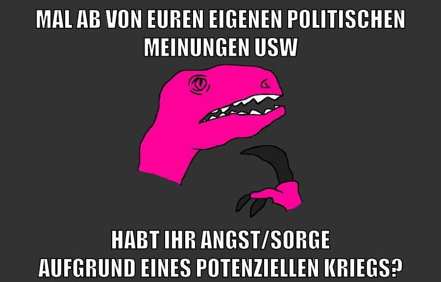 Mal ab von euren eigenen politischen meinungen usw Habt ihr Angst/Sorge aufgrund eines potenziellen Kriegs?