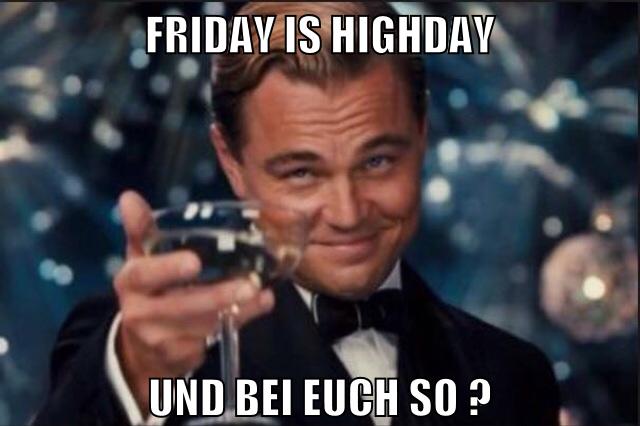 friday is highday und bei euch so ?