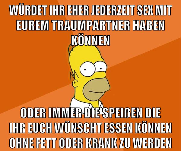 würdet ihr eher jederzeit sex mit eurem traumpartner haben können oder immer die speißen die ihr euch wünscht essen können ohne fett oder krank zu werden