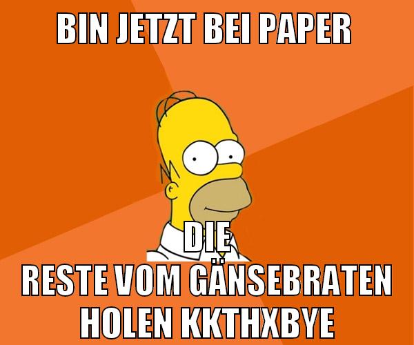 bin jetzt bei paper die reste vom gänsebraten holen kkthxbye