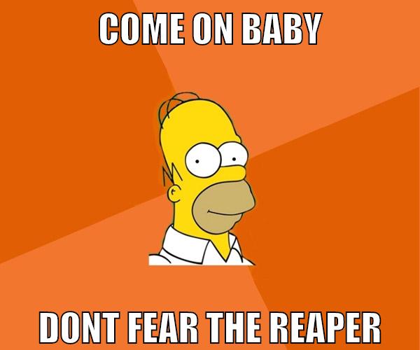 come on baby dont fear the reaper